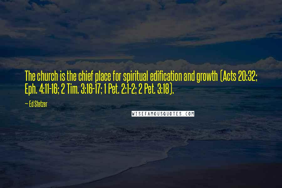 Ed Stetzer Quotes: The church is the chief place for spiritual edification and growth (Acts 20:32; Eph. 4:11-16; 2 Tim. 3:16-17; 1 Pet. 2:1-2; 2 Pet. 3:18).