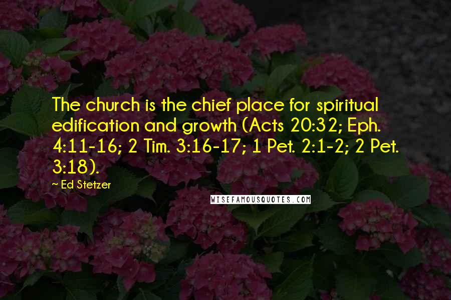 Ed Stetzer Quotes: The church is the chief place for spiritual edification and growth (Acts 20:32; Eph. 4:11-16; 2 Tim. 3:16-17; 1 Pet. 2:1-2; 2 Pet. 3:18).