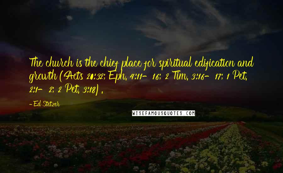 Ed Stetzer Quotes: The church is the chief place for spiritual edification and growth (Acts 20:32; Eph. 4:11-16; 2 Tim. 3:16-17; 1 Pet. 2:1-2; 2 Pet. 3:18).