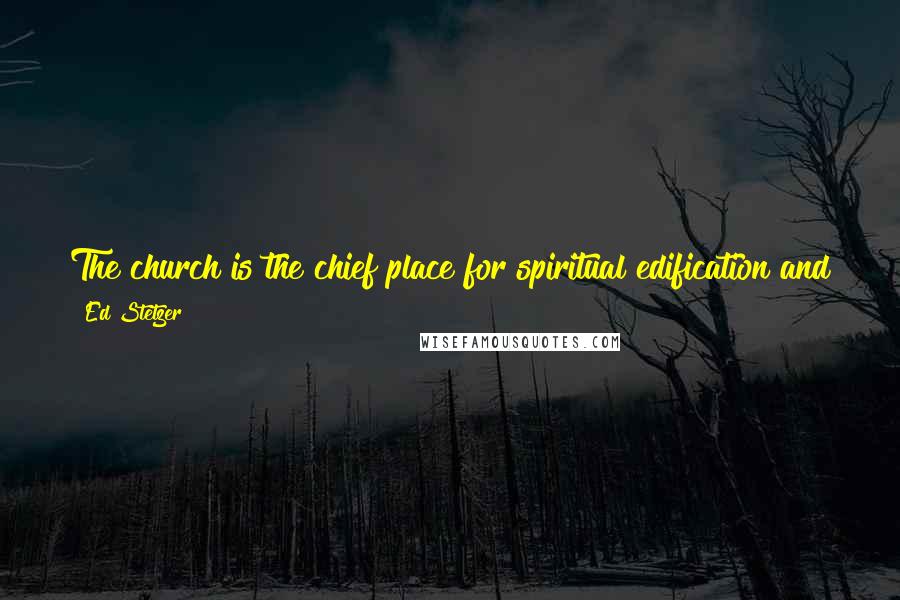 Ed Stetzer Quotes: The church is the chief place for spiritual edification and growth (Acts 20:32; Eph. 4:11-16; 2 Tim. 3:16-17; 1 Pet. 2:1-2; 2 Pet. 3:18).