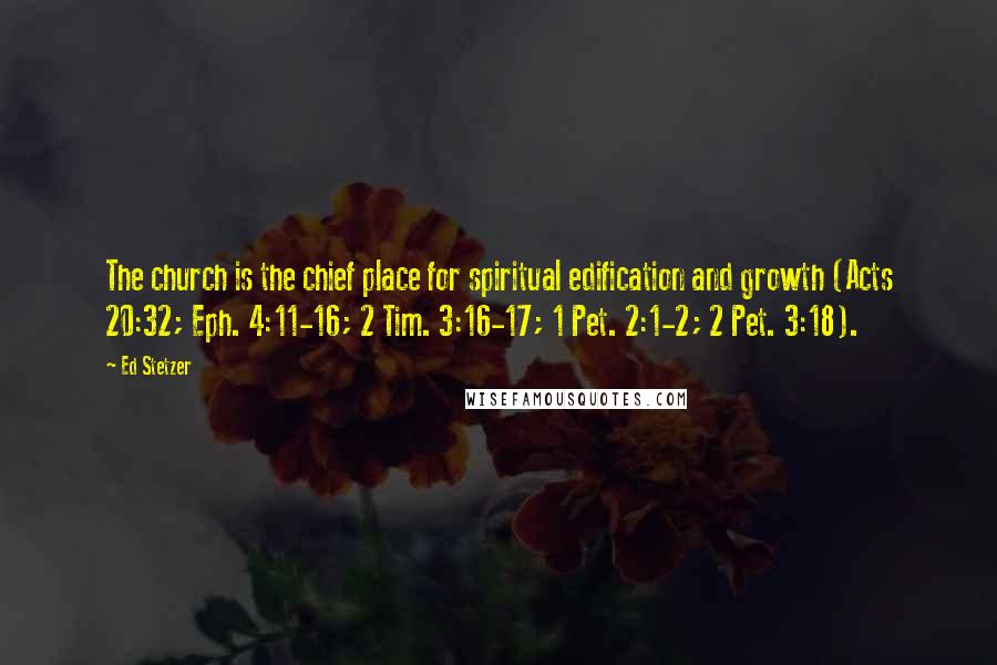 Ed Stetzer Quotes: The church is the chief place for spiritual edification and growth (Acts 20:32; Eph. 4:11-16; 2 Tim. 3:16-17; 1 Pet. 2:1-2; 2 Pet. 3:18).