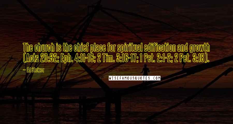 Ed Stetzer Quotes: The church is the chief place for spiritual edification and growth (Acts 20:32; Eph. 4:11-16; 2 Tim. 3:16-17; 1 Pet. 2:1-2; 2 Pet. 3:18).