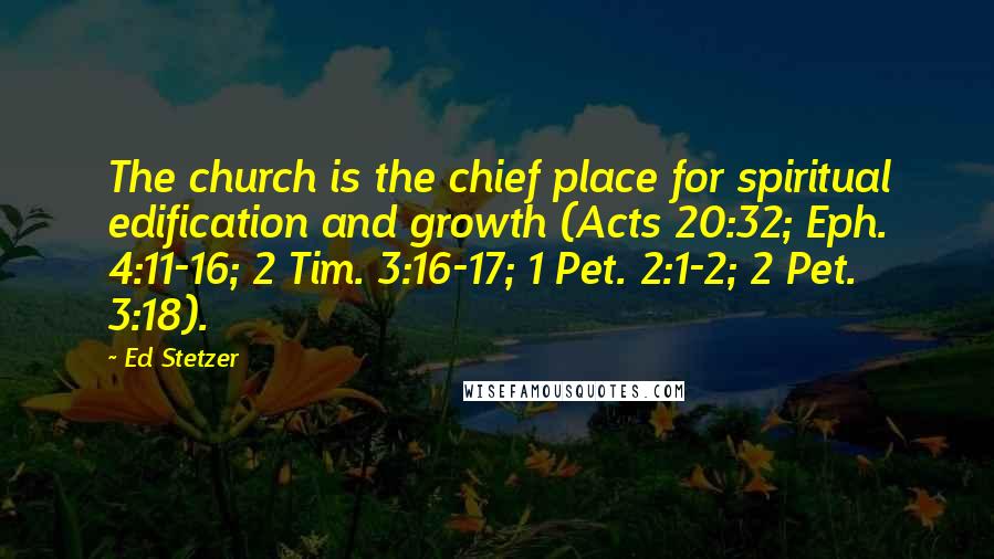 Ed Stetzer Quotes: The church is the chief place for spiritual edification and growth (Acts 20:32; Eph. 4:11-16; 2 Tim. 3:16-17; 1 Pet. 2:1-2; 2 Pet. 3:18).