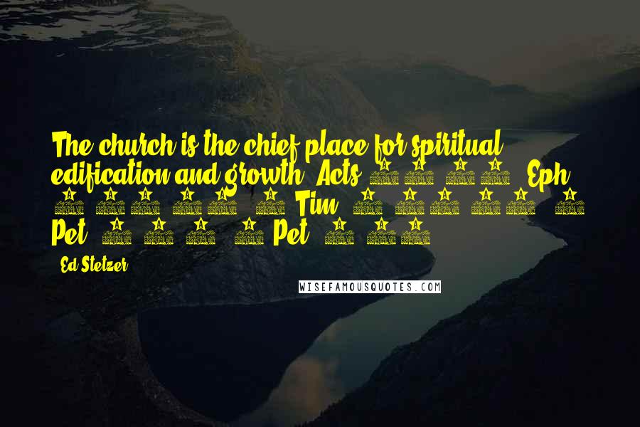 Ed Stetzer Quotes: The church is the chief place for spiritual edification and growth (Acts 20:32; Eph. 4:11-16; 2 Tim. 3:16-17; 1 Pet. 2:1-2; 2 Pet. 3:18).