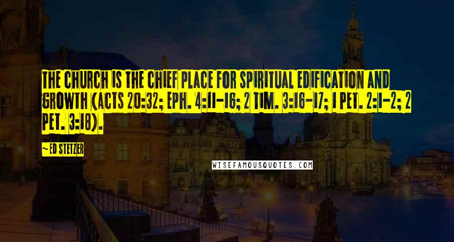 Ed Stetzer Quotes: The church is the chief place for spiritual edification and growth (Acts 20:32; Eph. 4:11-16; 2 Tim. 3:16-17; 1 Pet. 2:1-2; 2 Pet. 3:18).