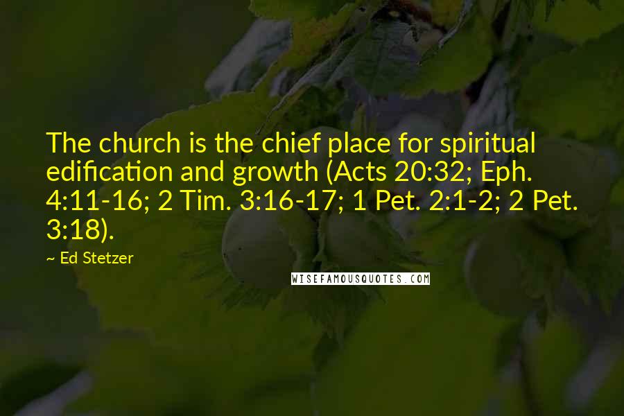 Ed Stetzer Quotes: The church is the chief place for spiritual edification and growth (Acts 20:32; Eph. 4:11-16; 2 Tim. 3:16-17; 1 Pet. 2:1-2; 2 Pet. 3:18).