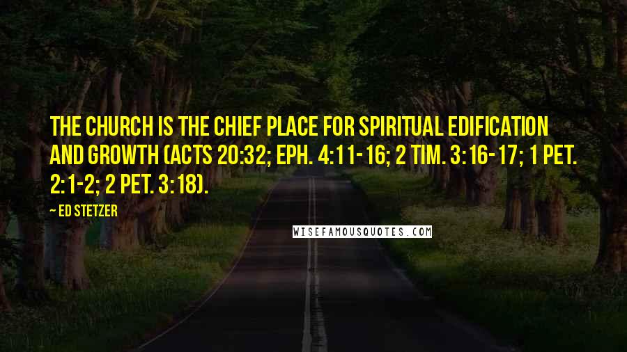 Ed Stetzer Quotes: The church is the chief place for spiritual edification and growth (Acts 20:32; Eph. 4:11-16; 2 Tim. 3:16-17; 1 Pet. 2:1-2; 2 Pet. 3:18).