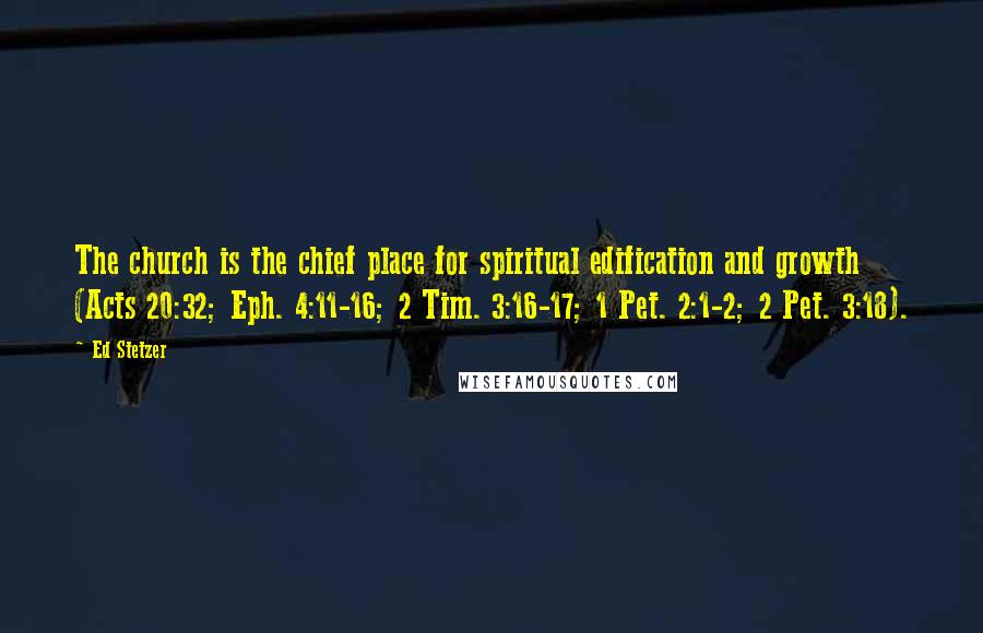 Ed Stetzer Quotes: The church is the chief place for spiritual edification and growth (Acts 20:32; Eph. 4:11-16; 2 Tim. 3:16-17; 1 Pet. 2:1-2; 2 Pet. 3:18).