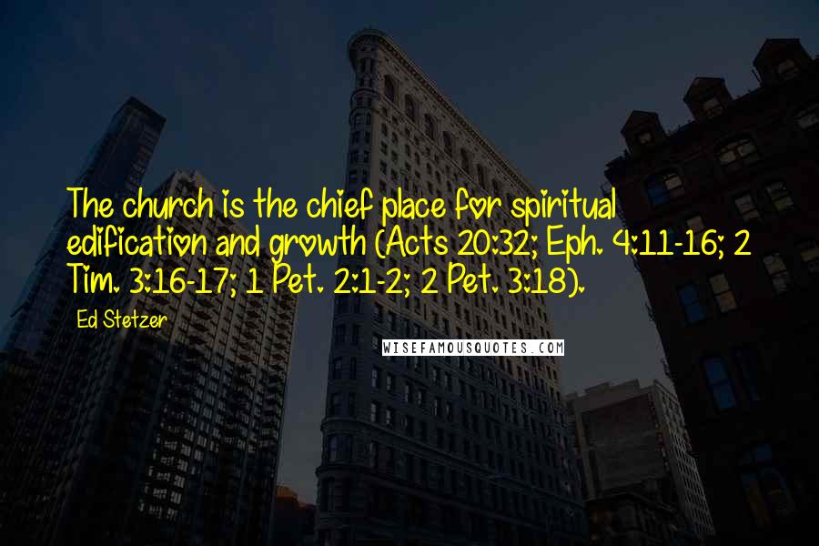Ed Stetzer Quotes: The church is the chief place for spiritual edification and growth (Acts 20:32; Eph. 4:11-16; 2 Tim. 3:16-17; 1 Pet. 2:1-2; 2 Pet. 3:18).