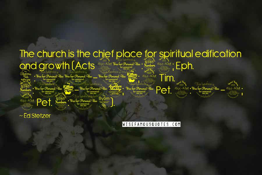 Ed Stetzer Quotes: The church is the chief place for spiritual edification and growth (Acts 20:32; Eph. 4:11-16; 2 Tim. 3:16-17; 1 Pet. 2:1-2; 2 Pet. 3:18).