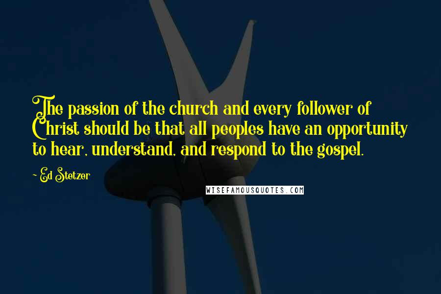 Ed Stetzer Quotes: The passion of the church and every follower of Christ should be that all peoples have an opportunity to hear, understand, and respond to the gospel.