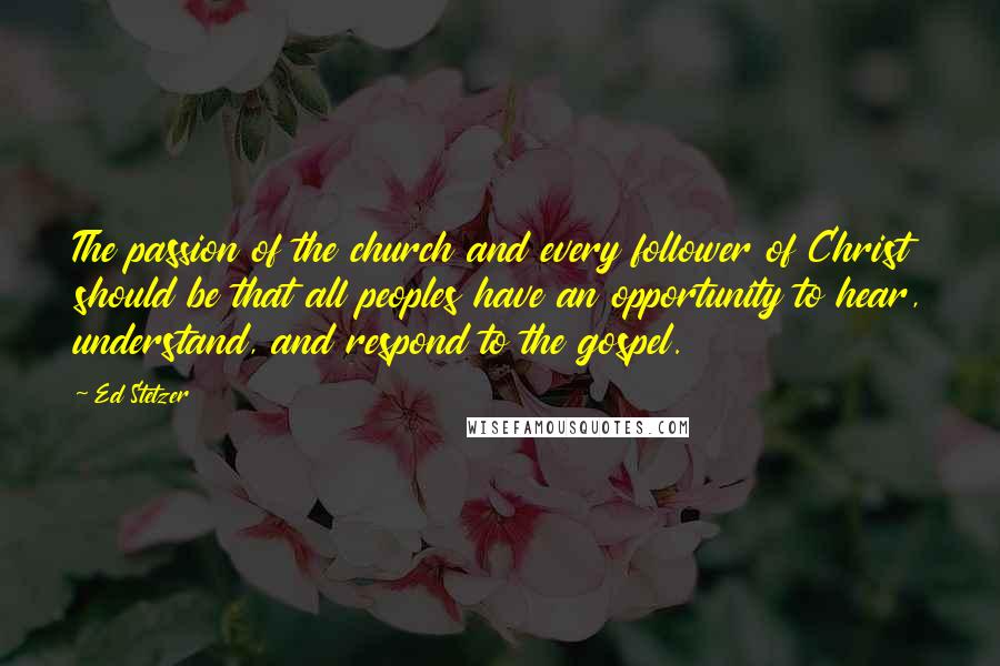 Ed Stetzer Quotes: The passion of the church and every follower of Christ should be that all peoples have an opportunity to hear, understand, and respond to the gospel.