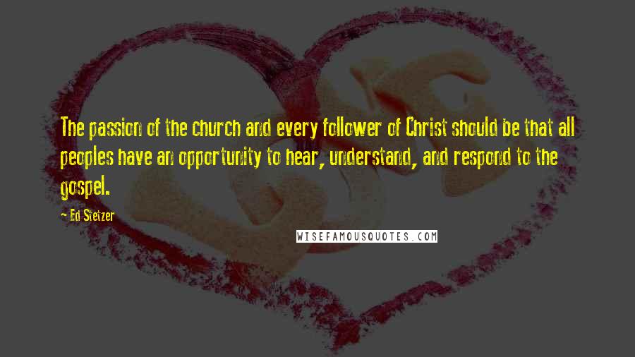 Ed Stetzer Quotes: The passion of the church and every follower of Christ should be that all peoples have an opportunity to hear, understand, and respond to the gospel.