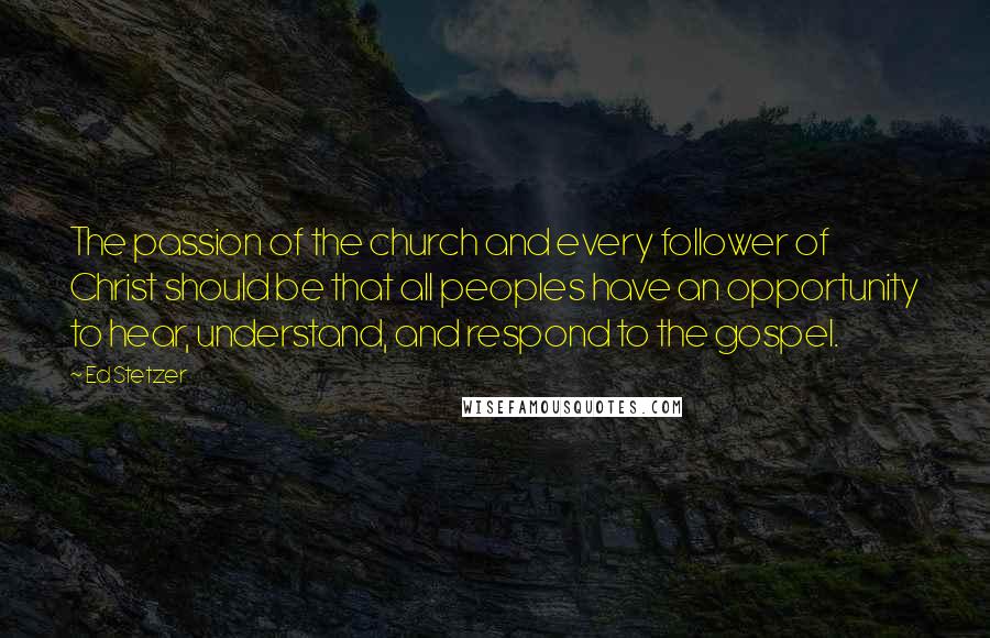 Ed Stetzer Quotes: The passion of the church and every follower of Christ should be that all peoples have an opportunity to hear, understand, and respond to the gospel.