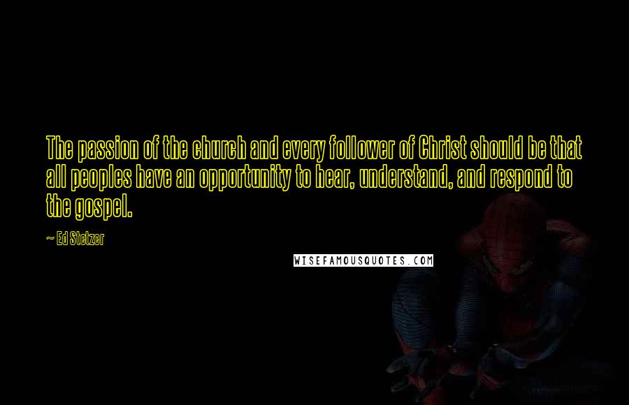 Ed Stetzer Quotes: The passion of the church and every follower of Christ should be that all peoples have an opportunity to hear, understand, and respond to the gospel.