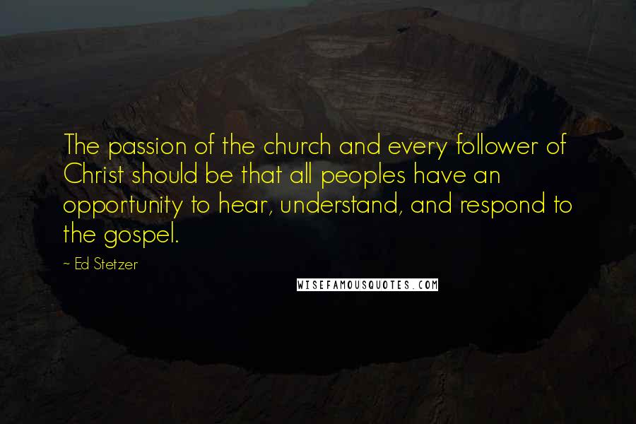 Ed Stetzer Quotes: The passion of the church and every follower of Christ should be that all peoples have an opportunity to hear, understand, and respond to the gospel.