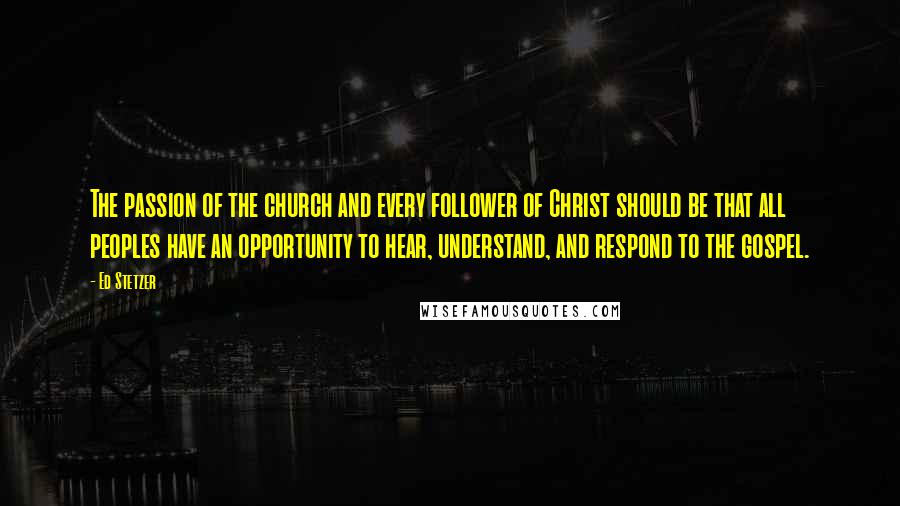 Ed Stetzer Quotes: The passion of the church and every follower of Christ should be that all peoples have an opportunity to hear, understand, and respond to the gospel.