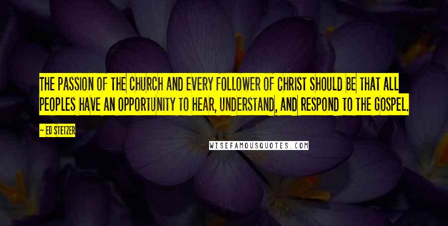 Ed Stetzer Quotes: The passion of the church and every follower of Christ should be that all peoples have an opportunity to hear, understand, and respond to the gospel.