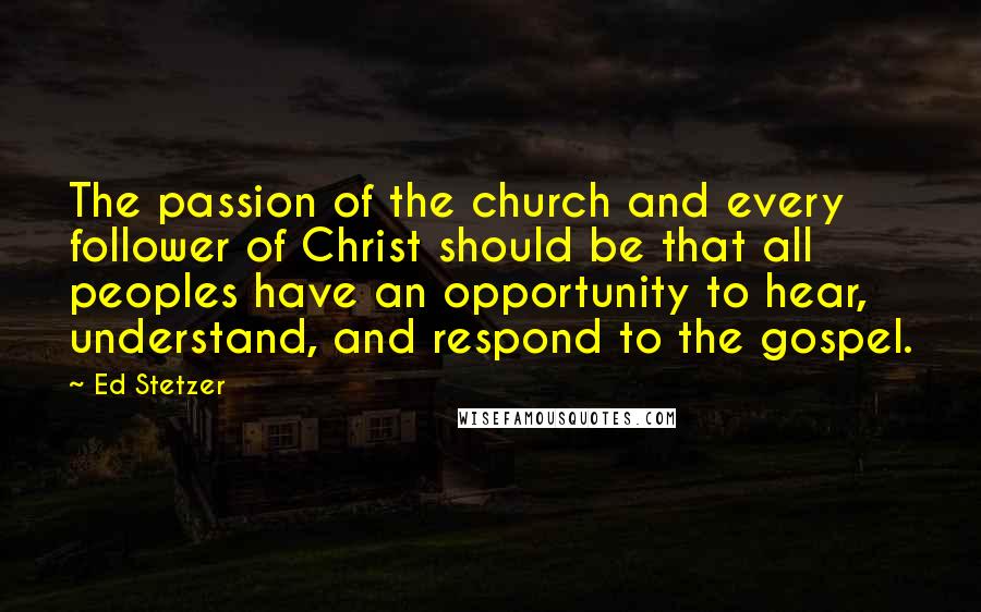Ed Stetzer Quotes: The passion of the church and every follower of Christ should be that all peoples have an opportunity to hear, understand, and respond to the gospel.