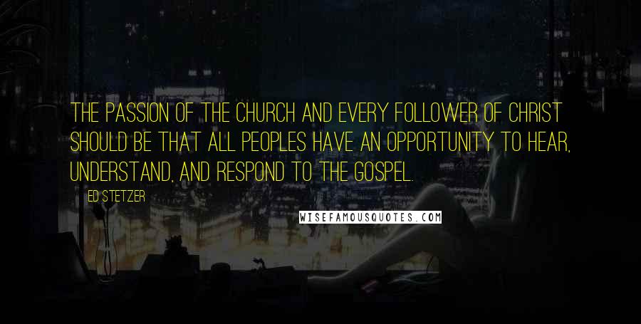 Ed Stetzer Quotes: The passion of the church and every follower of Christ should be that all peoples have an opportunity to hear, understand, and respond to the gospel.