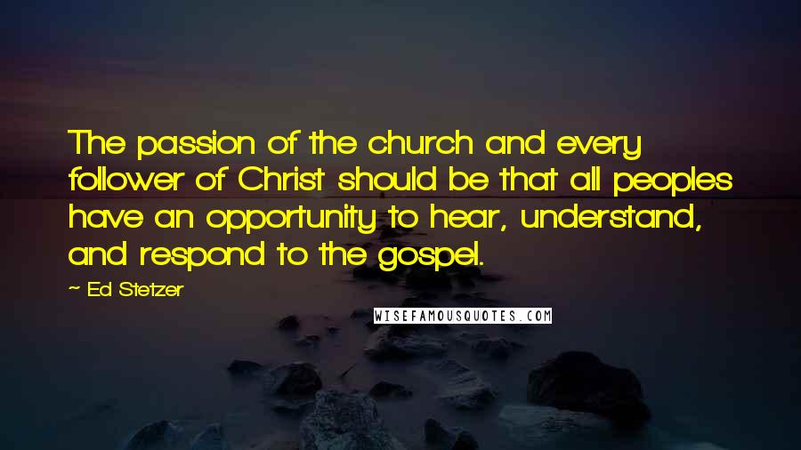 Ed Stetzer Quotes: The passion of the church and every follower of Christ should be that all peoples have an opportunity to hear, understand, and respond to the gospel.