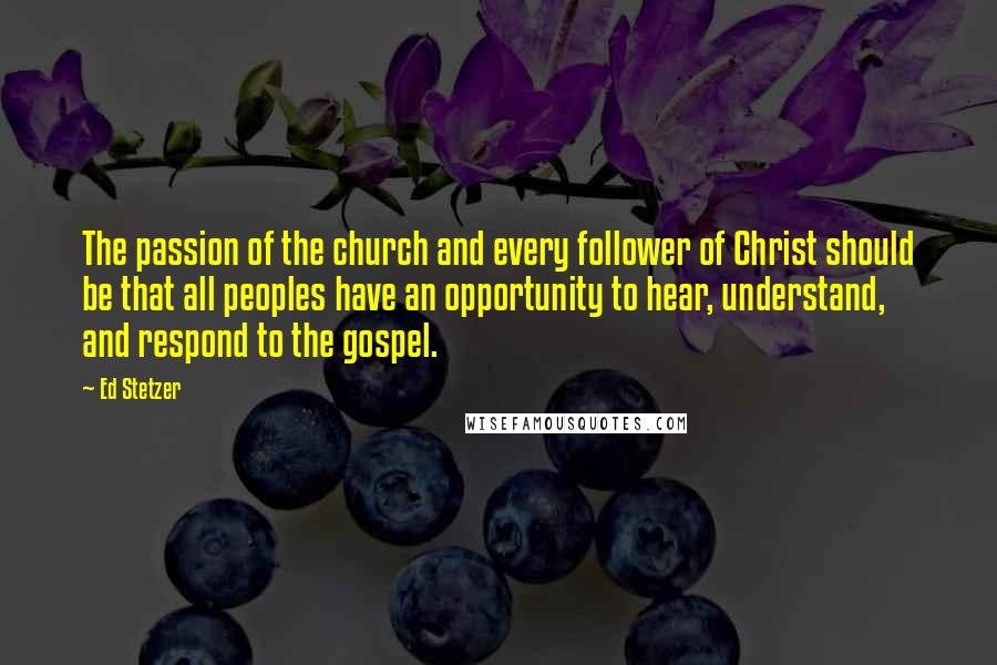 Ed Stetzer Quotes: The passion of the church and every follower of Christ should be that all peoples have an opportunity to hear, understand, and respond to the gospel.