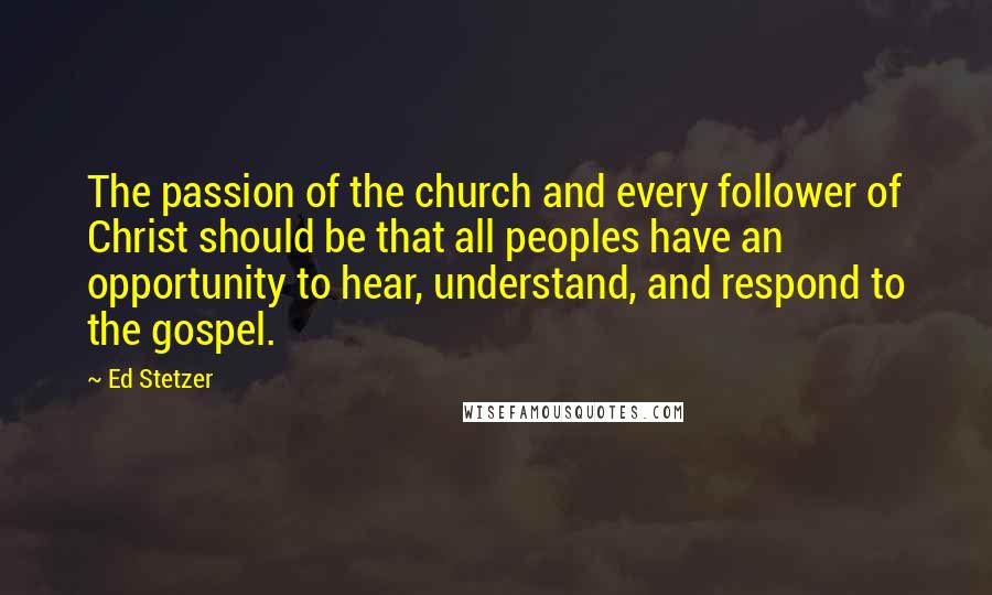 Ed Stetzer Quotes: The passion of the church and every follower of Christ should be that all peoples have an opportunity to hear, understand, and respond to the gospel.