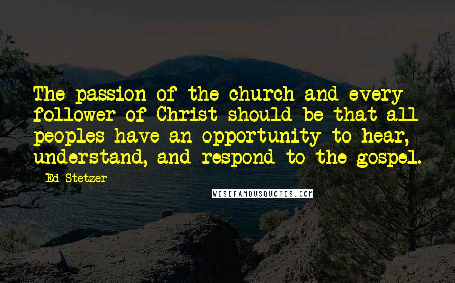 Ed Stetzer Quotes: The passion of the church and every follower of Christ should be that all peoples have an opportunity to hear, understand, and respond to the gospel.