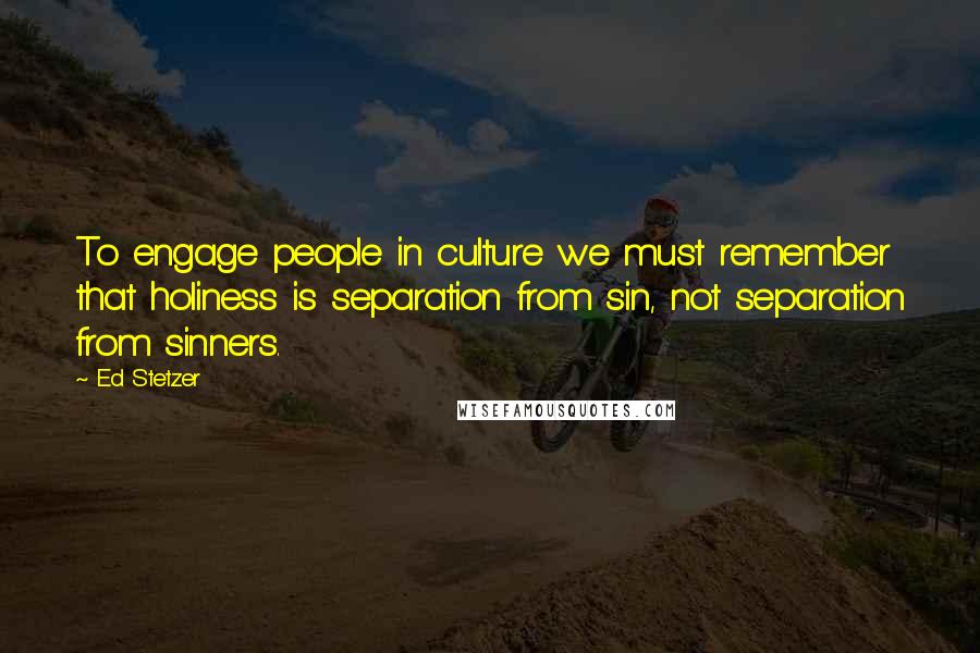 Ed Stetzer Quotes: To engage people in culture we must remember that holiness is separation from sin, not separation from sinners.