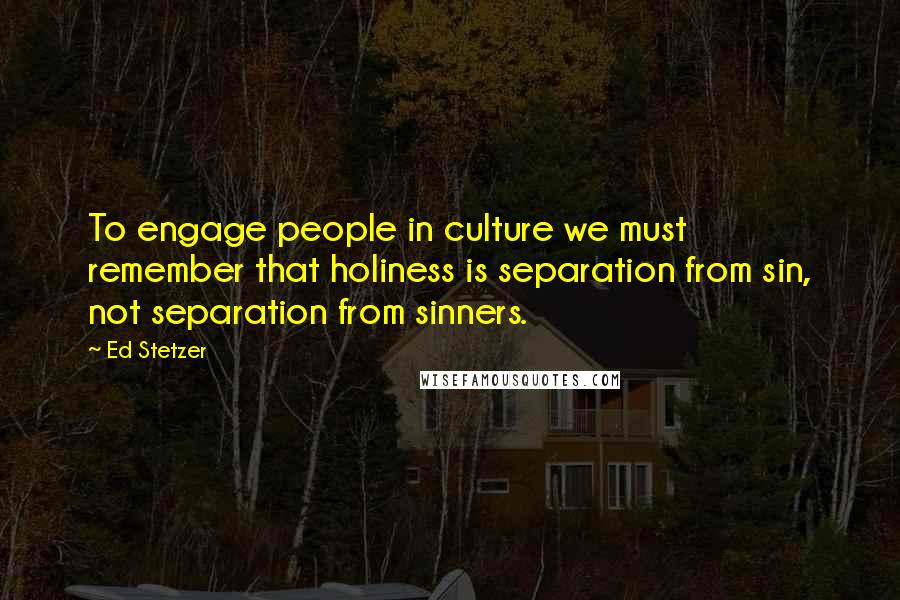 Ed Stetzer Quotes: To engage people in culture we must remember that holiness is separation from sin, not separation from sinners.