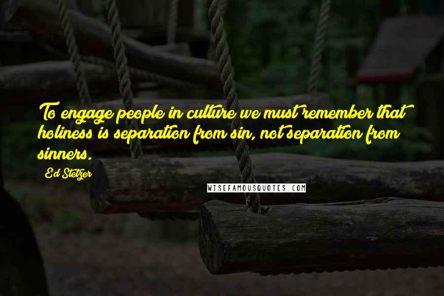 Ed Stetzer Quotes: To engage people in culture we must remember that holiness is separation from sin, not separation from sinners.