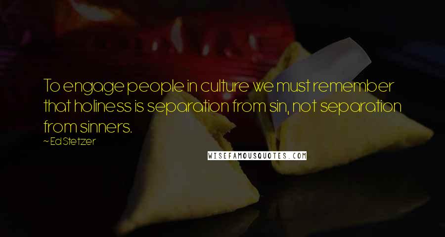 Ed Stetzer Quotes: To engage people in culture we must remember that holiness is separation from sin, not separation from sinners.