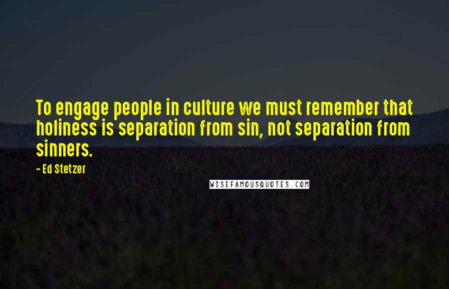 Ed Stetzer Quotes: To engage people in culture we must remember that holiness is separation from sin, not separation from sinners.