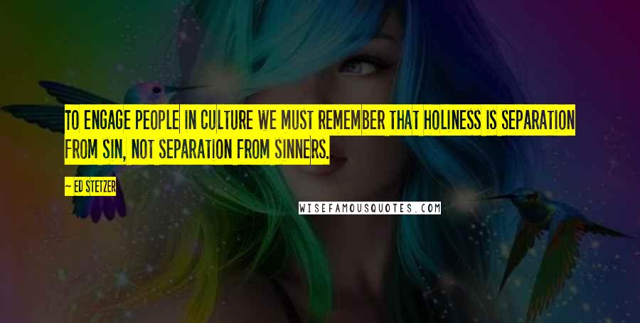 Ed Stetzer Quotes: To engage people in culture we must remember that holiness is separation from sin, not separation from sinners.