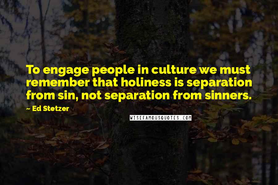 Ed Stetzer Quotes: To engage people in culture we must remember that holiness is separation from sin, not separation from sinners.