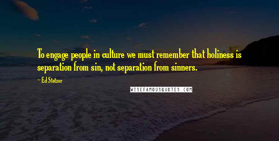 Ed Stetzer Quotes: To engage people in culture we must remember that holiness is separation from sin, not separation from sinners.