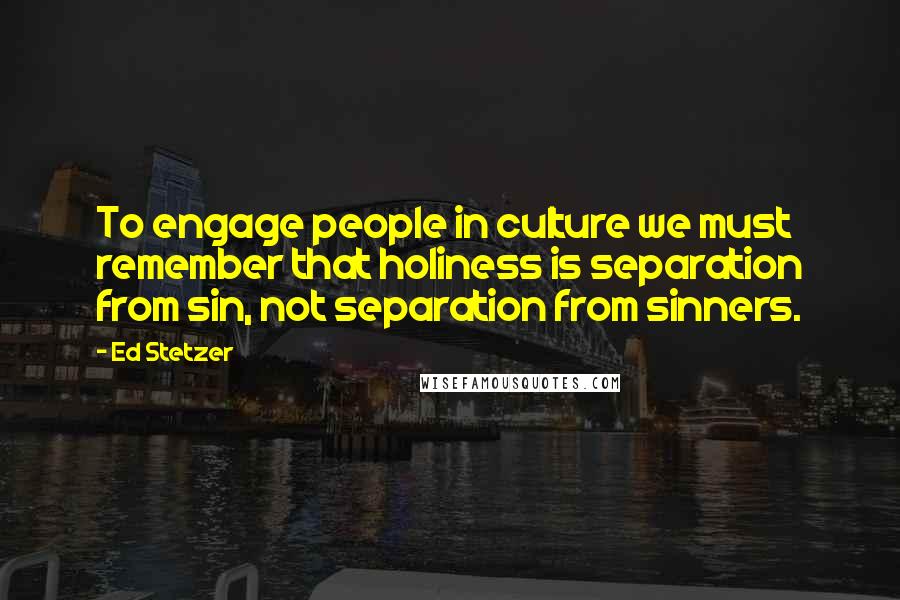 Ed Stetzer Quotes: To engage people in culture we must remember that holiness is separation from sin, not separation from sinners.