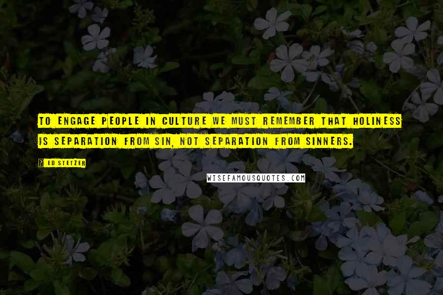 Ed Stetzer Quotes: To engage people in culture we must remember that holiness is separation from sin, not separation from sinners.