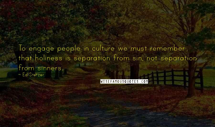 Ed Stetzer Quotes: To engage people in culture we must remember that holiness is separation from sin, not separation from sinners.