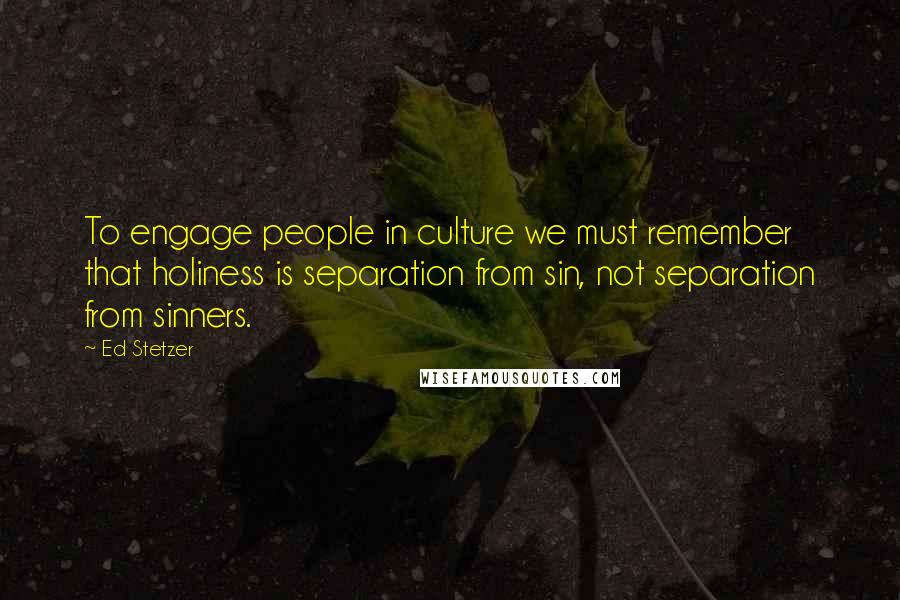 Ed Stetzer Quotes: To engage people in culture we must remember that holiness is separation from sin, not separation from sinners.