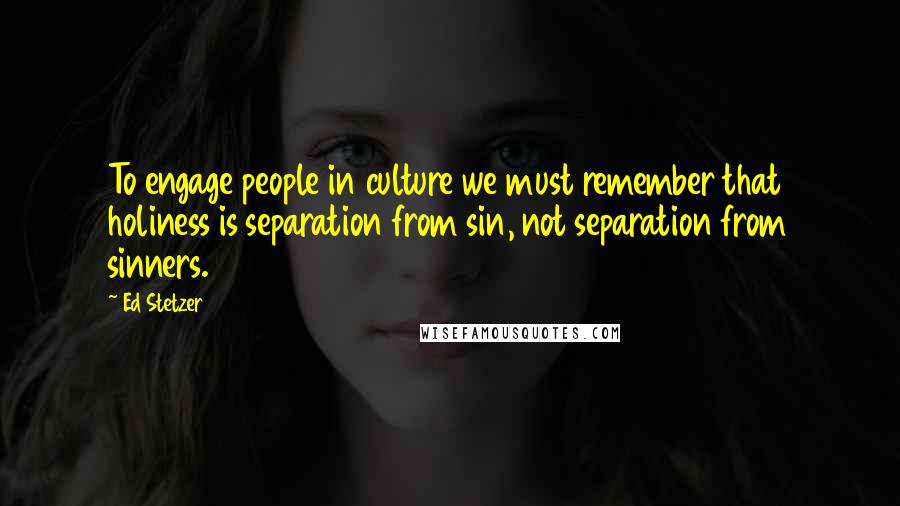 Ed Stetzer Quotes: To engage people in culture we must remember that holiness is separation from sin, not separation from sinners.