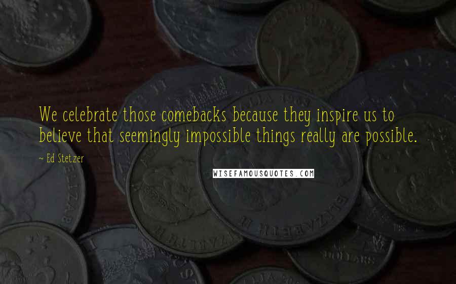 Ed Stetzer Quotes: We celebrate those comebacks because they inspire us to believe that seemingly impossible things really are possible.