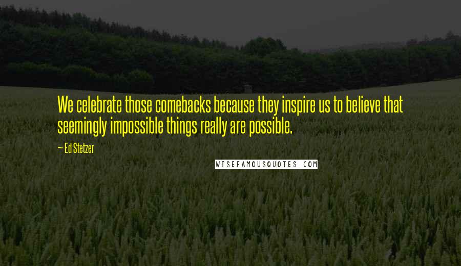 Ed Stetzer Quotes: We celebrate those comebacks because they inspire us to believe that seemingly impossible things really are possible.