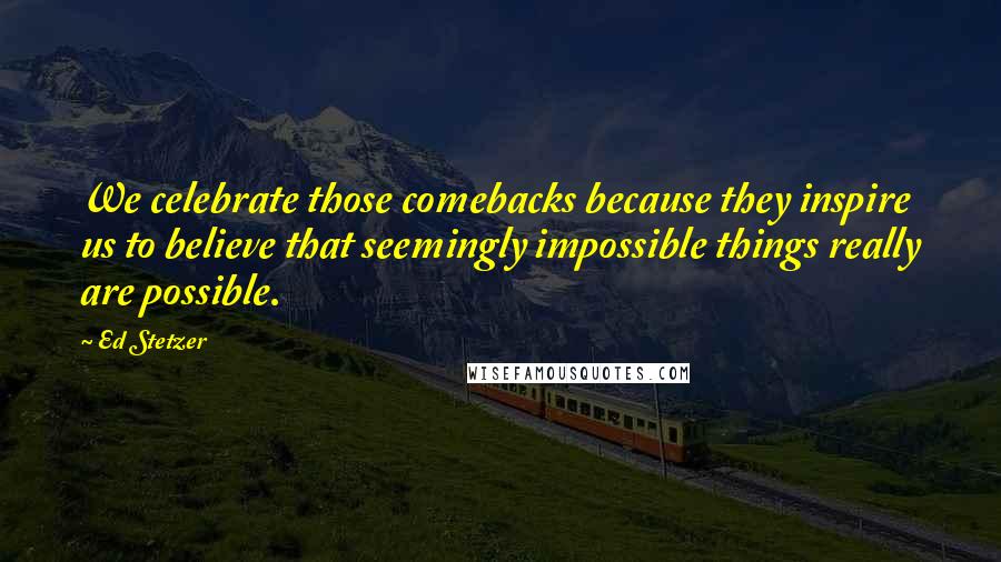 Ed Stetzer Quotes: We celebrate those comebacks because they inspire us to believe that seemingly impossible things really are possible.