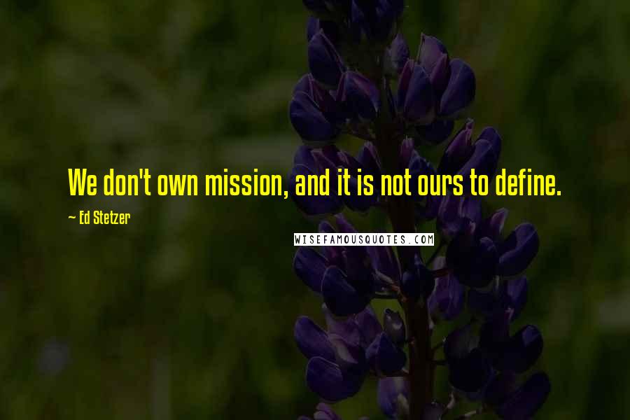 Ed Stetzer Quotes: We don't own mission, and it is not ours to define.