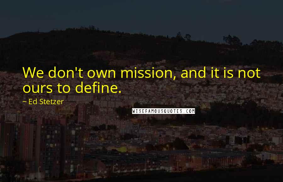 Ed Stetzer Quotes: We don't own mission, and it is not ours to define.