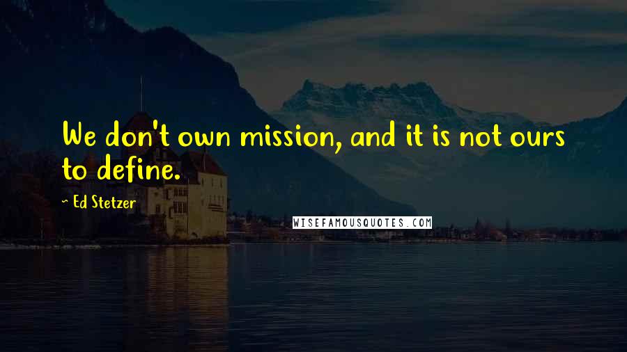 Ed Stetzer Quotes: We don't own mission, and it is not ours to define.