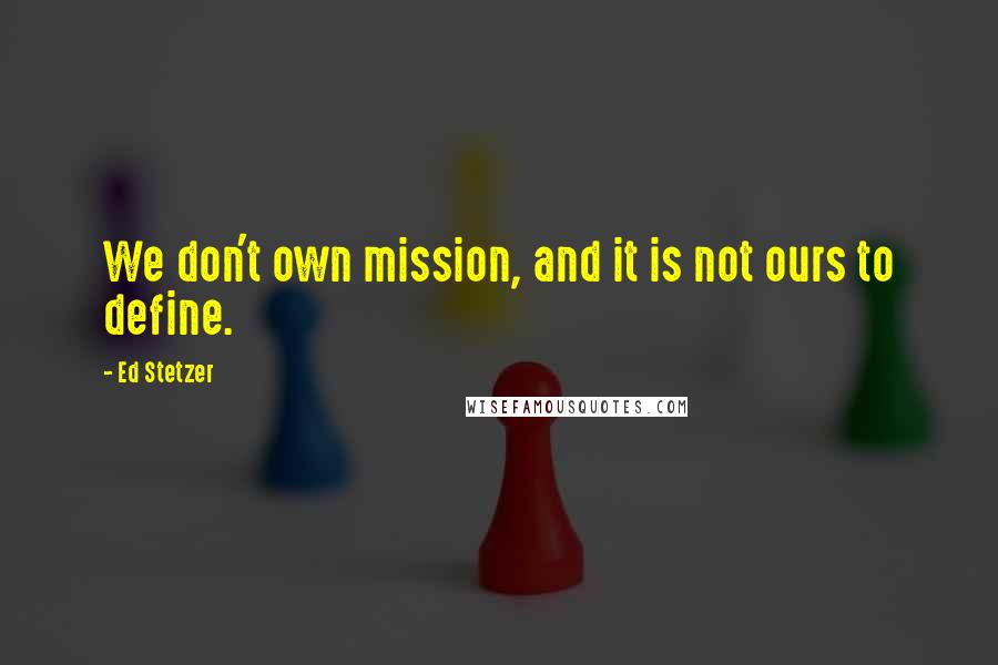 Ed Stetzer Quotes: We don't own mission, and it is not ours to define.