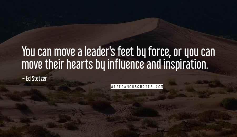 Ed Stetzer Quotes: You can move a leader's feet by force, or you can move their hearts by influence and inspiration.