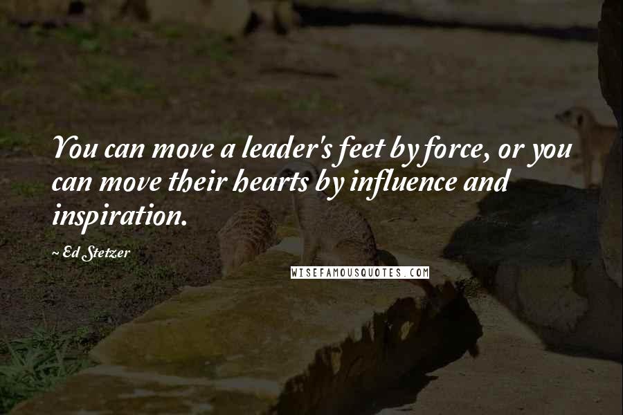 Ed Stetzer Quotes: You can move a leader's feet by force, or you can move their hearts by influence and inspiration.